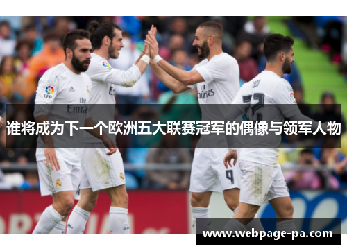 谁将成为下一个欧洲五大联赛冠军的偶像与领军人物 谁将成为下一个欧洲五大联赛冠军的偶像与领军人物