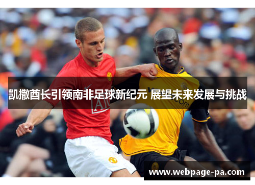 凯撒酋长引领南非足球新纪元 展望未来发展与挑战
