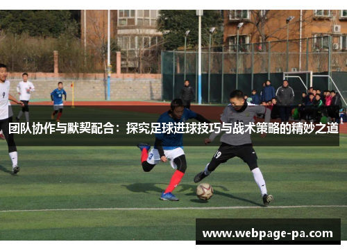 团队协作与默契配合:探究足球进球技巧与战术策略的精妙之道 团队协作与默契配合:探究足球进球技巧与战术策略的精妙之道