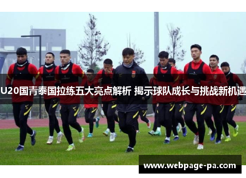 U20国青泰国拉练五大亮点解析 揭示球队成长与挑战新机遇 U20国青泰国拉练五大亮点解析 揭示球队成长与挑战新机遇