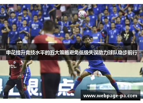 申花提升竞技水平的五大策略避免低级失误助力球队稳步前行 申花提升竞技水平的五大策略避免低级失误助力球队稳步前行