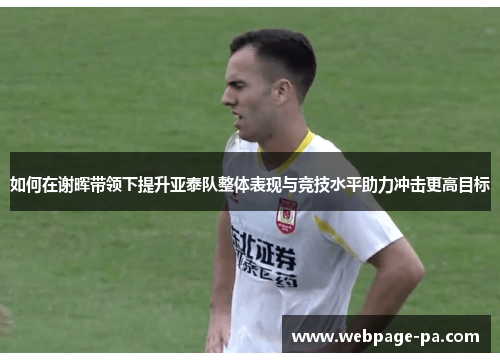 如何在谢晖带领下提升亚泰队整体表现与竞技水平助力冲击更高目标 如何在谢晖带领下提升亚泰队整体表现与竞技水平助力冲击更高目标