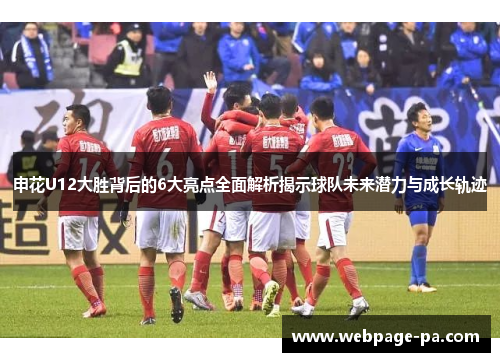 申花U12大胜背后的6大亮点全面解析揭示球队未来潜力与成长轨迹 申花U12大胜背后的6大亮点全面解析揭示球队未来潜力与成长轨迹