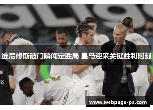 维尼修斯破门瞬间定胜局 皇马迎来关键胜利时刻