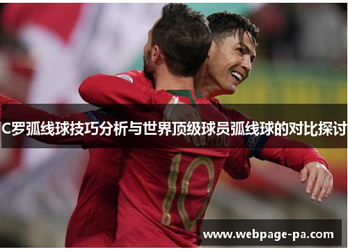C罗弧线球技巧分析与世界顶级球员弧线球的对比探讨