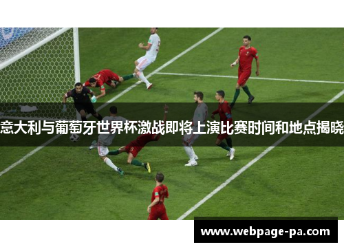 意大利与葡萄牙世界杯激战即将上演比赛时间和地点揭晓