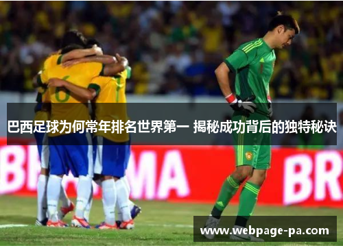 巴西足球为何常年排名世界第一 揭秘成功背后的独特秘诀 巴西足球为何常年排名世界第一 揭秘成功背后的独特秘诀