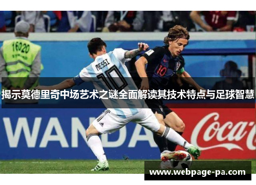 揭示莫德里奇中场艺术之谜全面解读其技术特点与足球智慧 揭示莫德里奇中场艺术之谜全面解读其技术特点与足球智慧