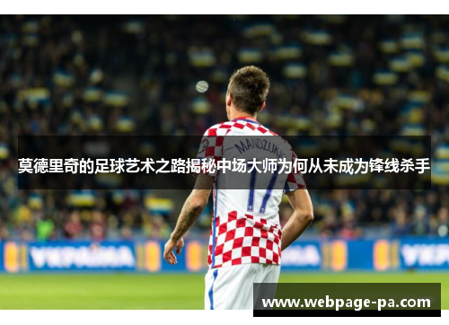 莫德里奇的足球艺术之路揭秘中场大师为何从未成为锋线杀手 莫德里奇的足球艺术之路揭秘中场大师为何从未成为锋线杀手