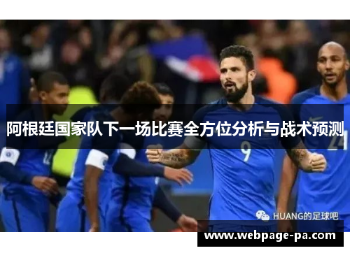 阿根廷国家队下一场比赛全方位分析与战术预测 阿根廷国家队下一场比赛全方位分析与战术预测
