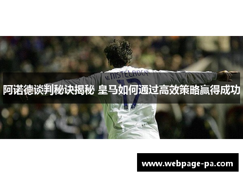 阿诺德谈判秘诀揭秘 皇马如何通过高效策略赢得成功 阿诺德谈判秘诀揭秘 皇马如何通过高效策略赢得成功
