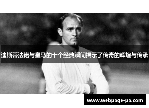 迪斯蒂法诺与皇马的十个经典瞬间揭示了传奇的辉煌与传承