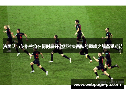 法国队与英格兰将在何时展开激烈对决两队的巅峰之战备受期待