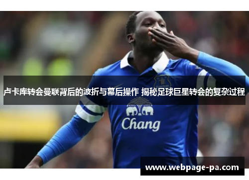 卢卡库转会曼联背后的波折与幕后操作 揭秘足球巨星转会的复杂过程