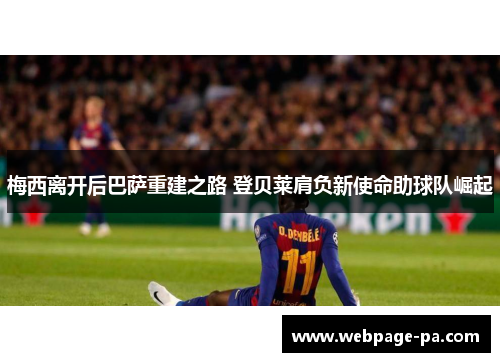 梅西离开后巴萨重建之路 登贝莱肩负新使命助球队崛起 梅西离开后巴萨重建之路 登贝莱肩负新使命助球队崛起