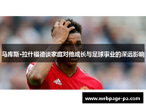 马库斯·拉什福德谈家庭对他成长与足球事业的深远影响