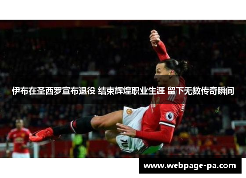伊布在圣西罗宣布退役 结束辉煌职业生涯 留下无数传奇瞬间 伊布在圣西罗宣布退役 结束辉煌职业生涯 留下无数传奇瞬间
